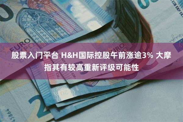 股票入门平台 H&H国际控股午前涨逾3% 大摩指其有较高重新评级可能性