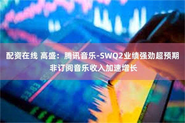 配资在线 高盛：腾讯音乐-SWQ2业绩强劲超预期 非订阅音乐收入加速增长