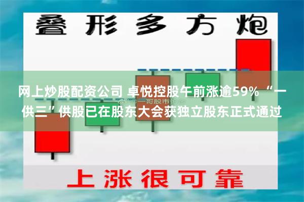网上炒股配资公司 卓悦控股午前涨逾59% “一供三”供股已在股东大会获独立股东正式通过