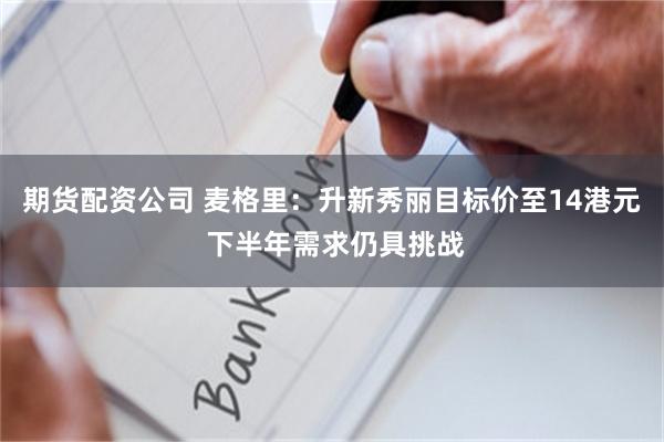 期货配资公司 麦格里：升新秀丽目标价至14港元 下半年需求仍具挑战