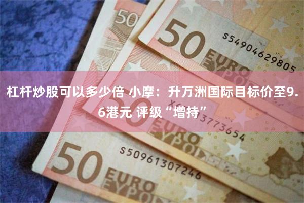 杠杆炒股可以多少倍 小摩：升万洲国际目标价至9.6港元 评级“增持”