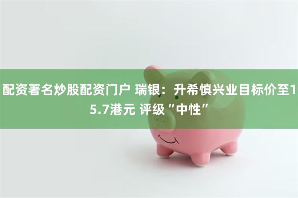 配资著名炒股配资门户 瑞银：升希慎兴业目标价至15.7港元 评级“中性”