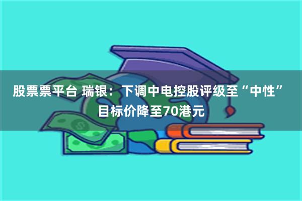 股票票平台 瑞银：下调中电控股评级至“中性” 目标价降至70港元