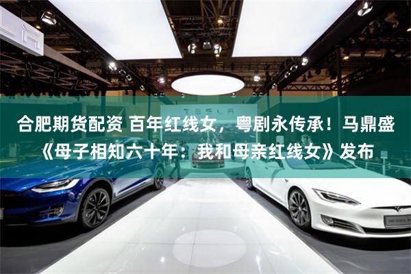 合肥期货配资 百年红线女，粤剧永传承！马鼎盛《母子相知六十年：我和母亲红线女》发布