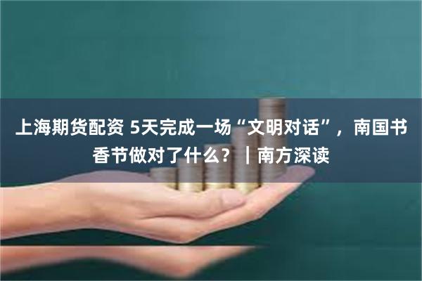 上海期货配资 5天完成一场“文明对话”，南国书香节做对了什么？｜南方深读