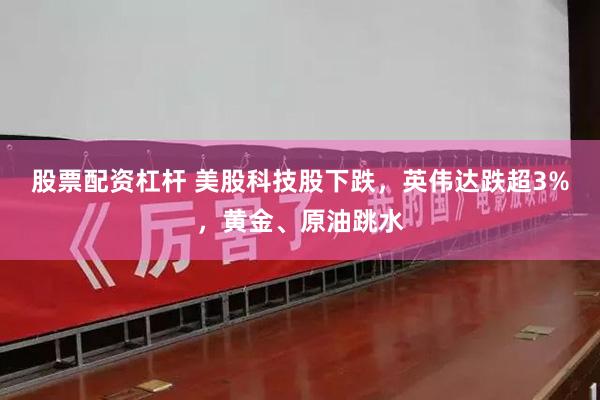 股票配资杠杆 美股科技股下跌，英伟达跌超3%，黄金、原油跳水