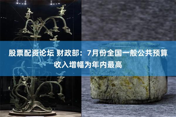 股票配资论坛 财政部：7月份全国一般公共预算收入增幅为年内最高