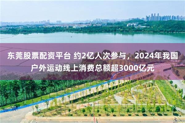 东莞股票配资平台 约2亿人次参与，2024年我国户外运动线上消费总额超3000亿元