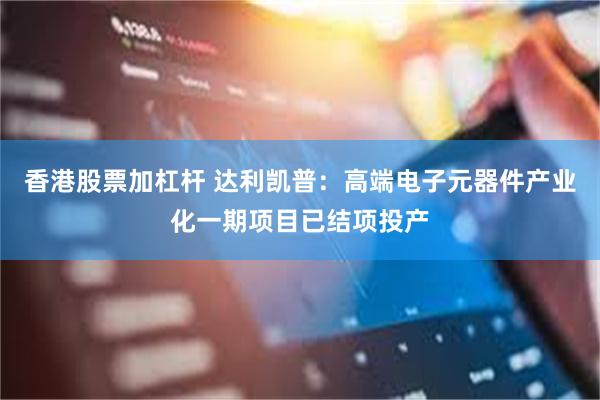 香港股票加杠杆 达利凯普：高端电子元器件产业化一期项目已结项投产