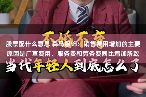 股票配什么意思 森马服饰：销售费用增加的主要原因是广宣费用、服务费和劳务费同比增加所致