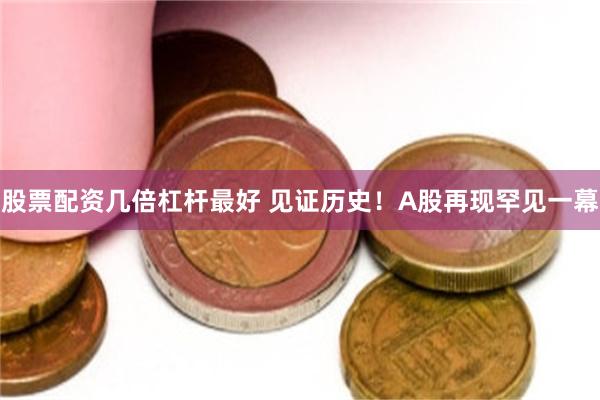 股票配资几倍杠杆最好 见证历史！A股再现罕见一幕