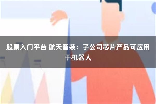 股票入门平台 航天智装：子公司芯片产品可应用于机器人
