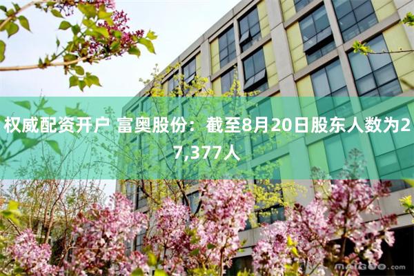 权威配资开户 富奥股份：截至8月20日股东人数为27,377人