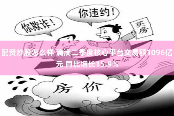 配资炒股怎么样 滴滴二季度核心平台交易额1096亿元 同比增长15.9%