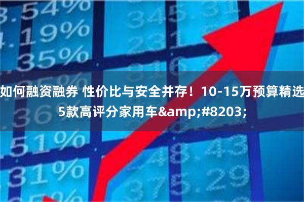如何融资融券 性价比与安全并存！10-15万预算精选5款高评分家用车​