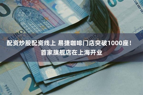 配资炒股配资线上 易捷咖啡门店突破1000座！ 首家旗舰店在上海开业