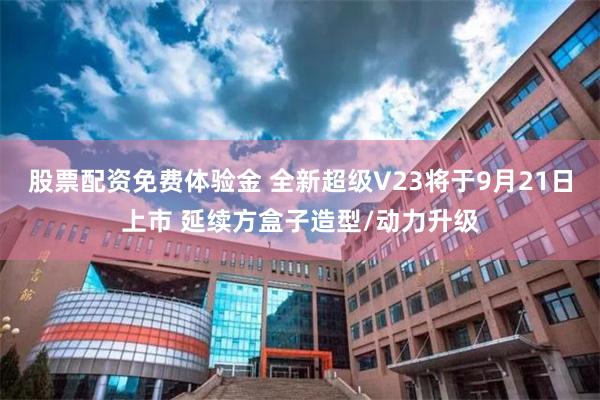 股票配资免费体验金 全新超级V23将于9月21日上市 延续方盒子造型/动力升级