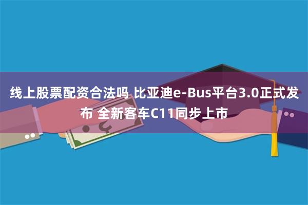线上股票配资合法吗 比亚迪e-Bus平台3.0正式发布 全新客车C11同步上市
