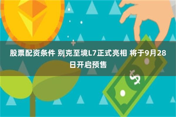 股票配资条件 别克至境L7正式亮相 将于9月28日开启预售