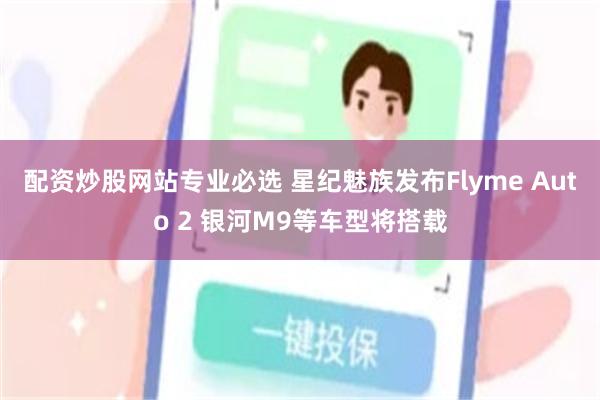 配资炒股网站专业必选 星纪魅族发布Flyme Auto 2 银河M9等车型将搭载