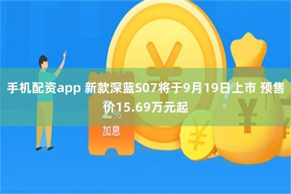 手机配资app 新款深蓝S07将于9月19日上市 预售价15.69万元起