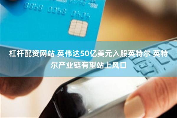 杠杆配资网站 英伟达50亿美元入股英特尔 英特尔产业链有望站上风口