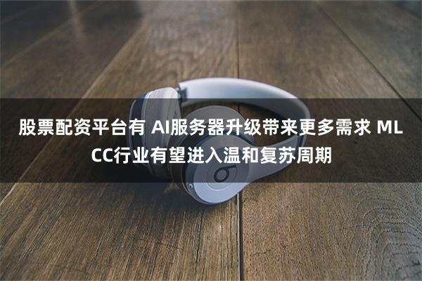 股票配资平台有 AI服务器升级带来更多需求 MLCC行业有望进入温和复苏周期