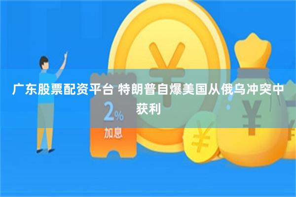 广东股票配资平台 特朗普自爆美国从俄乌冲突中获利