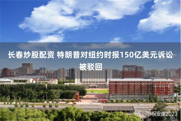 长春炒股配资 特朗普对纽约时报150亿美元诉讼被驳回