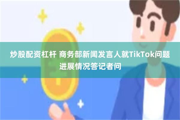 炒股配资杠杆 商务部新闻发言人就TikTok问题进展情况答记者问