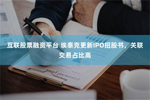 互联股票融资平台 埃泰克更新IPO招股书,关联交易占比高