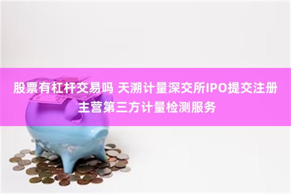 股票有杠杆交易吗 天溯计量深交所IPO提交注册 主营第三方计量检测服务