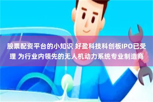 股票配资平台的小知识 好盈科技科创板IPO已受理 为行业内领先的无人机动力系统专业制造商