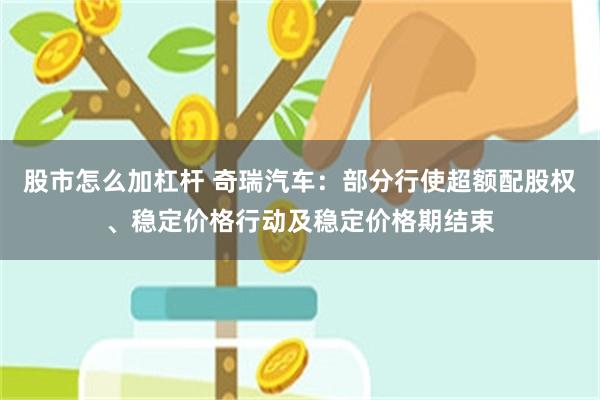 股市怎么加杠杆 奇瑞汽车：部分行使超额配股权、稳定价格行动及稳定价格期结束