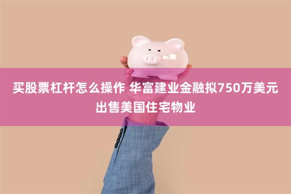 买股票杠杆怎么操作 华富建业金融拟750万美元出售美国住宅物业