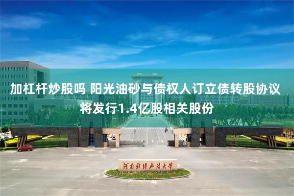 加杠杆炒股吗 阳光油砂与债权人订立债转股协议 将发行1.4亿股相关股份