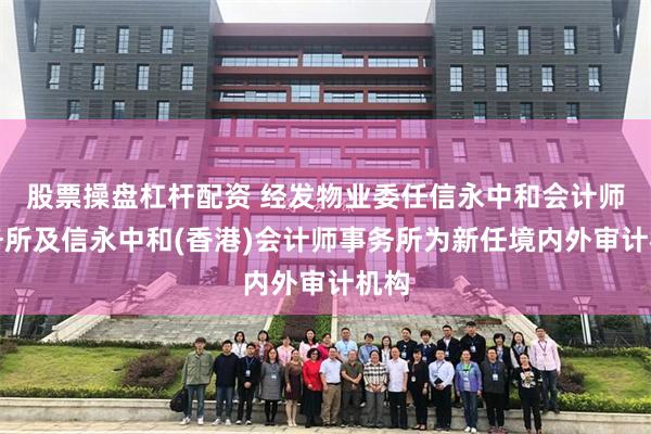 股票操盘杠杆配资 经发物业委任信永中和会计师事务所及信永中和(香港)会计师事务所为新任境内外审计机构