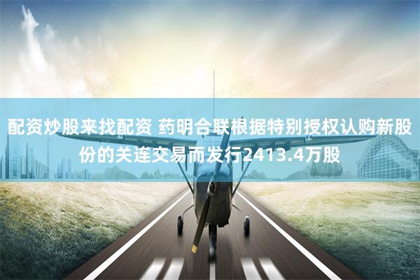 配资炒股来找配资 药明合联根据特别授权认购新股份的关连交易而发行2413.4万股
