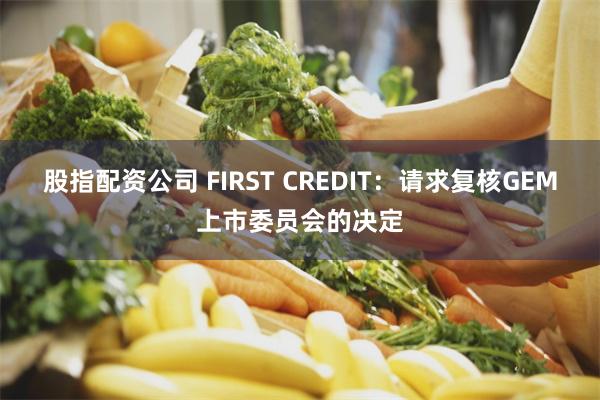 股指配资公司 FIRST CREDIT：请求复核GEM上市委员会的决定