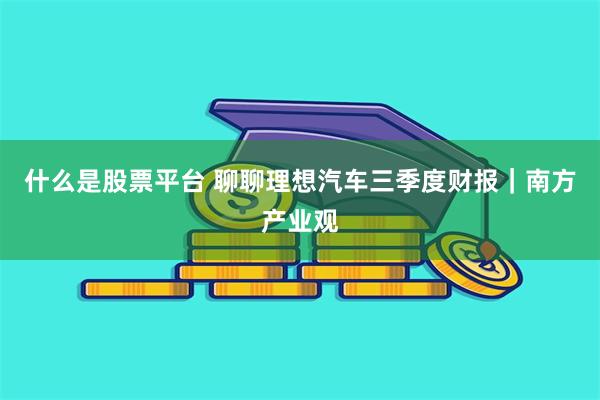 什么是股票平台 聊聊理想汽车三季度财报｜南方产业观