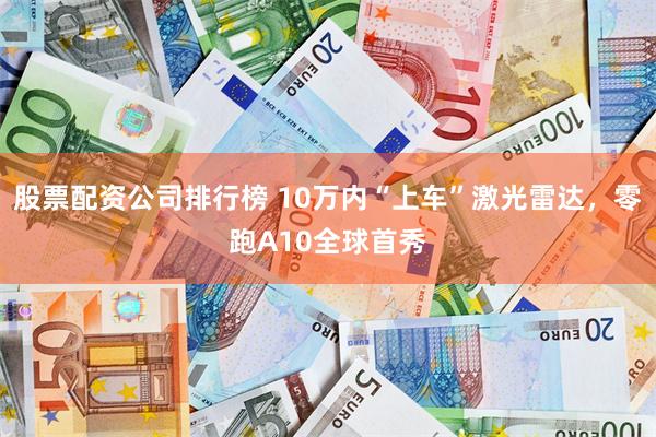股票配资公司排行榜 10万内“上车”激光雷达，零跑A10全球首秀