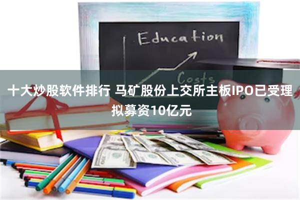 十大炒股软件排行 马矿股份上交所主板IPO已受理 拟募资10亿元