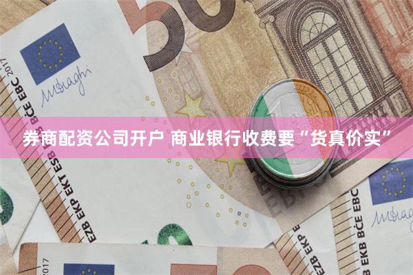 券商配资公司开户 商业银行收费要“货真价实”