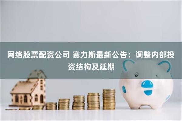 网络股票配资公司 赛力斯最新公告：调整内部投资结构及延期