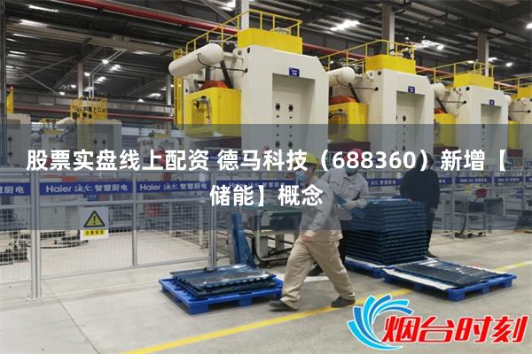 股票实盘线上配资 德马科技（688360）新增【储能】概念