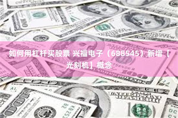 如何用杠杆买股票 兴福电子（688545）新增【光刻机】概念