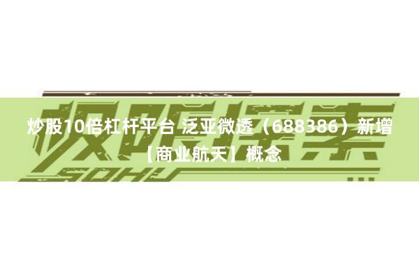 炒股10倍杠杆平台 泛亚微透（688386）新增【商业航天】概念