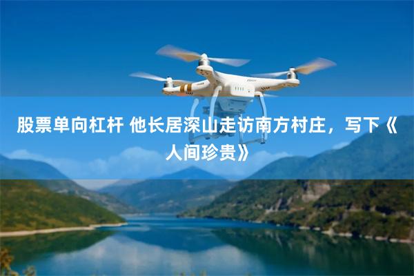 股票单向杠杆 他长居深山走访南方村庄，写下《人间珍贵》