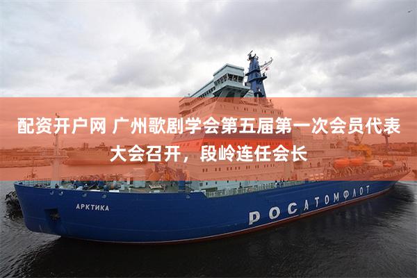 配资开户网 广州歌剧学会第五届第一次会员代表大会召开，段岭连任会长