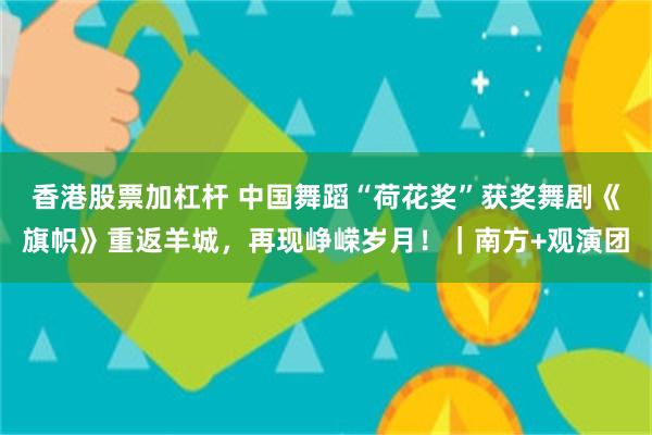 香港股票加杠杆 中国舞蹈“荷花奖”获奖舞剧《旗帜》重返羊城，再现峥嵘岁月！｜南方+观演团